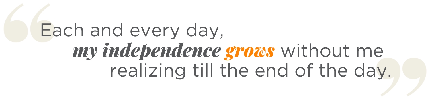 Each and every day, my independence grows without me realizing it till the end of the day.
